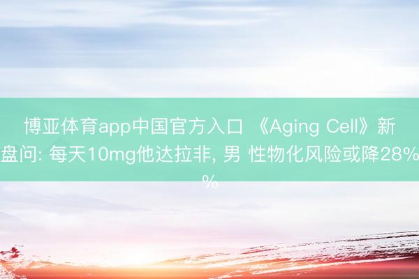 博亚体育app中国官方入口 《Aging Cell》新盘问: 每天10mg他达拉非， 男 性物化风险或降28%