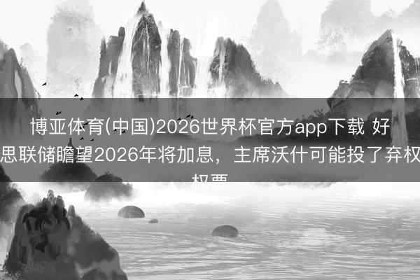 博亚体育(中国)2026世界杯官方app下载 好意思联储瞻望2026年将加息，主席沃什可能投了弃权票