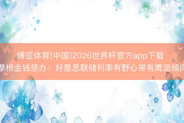 博亚体育(中国)2026世界杯官方app下载 摩根金钱惩办：好意思联储利率有野心带有鹰派倾向