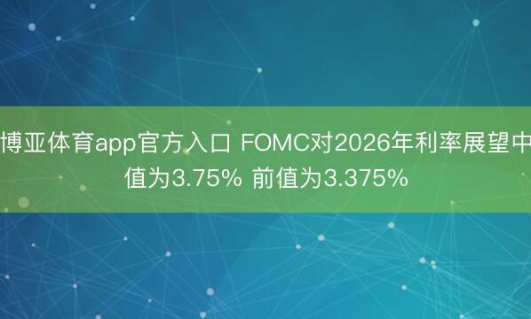 博亚体育app官方入口 FOMC对2026年利率展望中值为3.75% 前值为3.375%