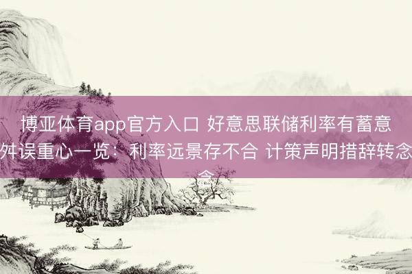 博亚体育app官方入口 好意思联储利率有蓄意舛误重心一览：利率远景存不合 计策声明措辞转念