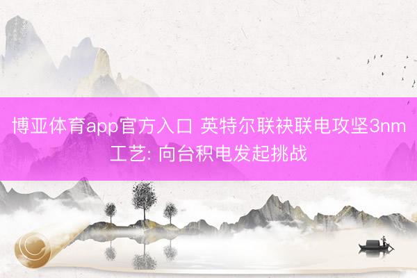 博亚体育app官方入口 英特尔联袂联电攻坚3nm工艺: 向台积电发起挑战