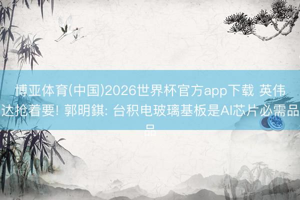 博亚体育(中国)2026世界杯官方app下载 英伟达抢着要! 郭明錤: 台积电玻璃基板是AI芯片必需品