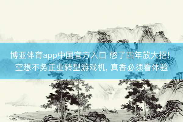 博亚体育app中国官方入口 憋了四年放大招! 空想不务正业转型游戏机， 真香必须看体验