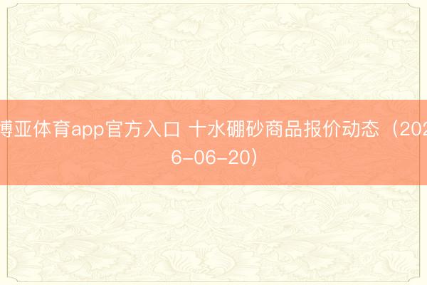 博亚体育app官方入口 十水硼砂商品报价动态(2026-06-20)
