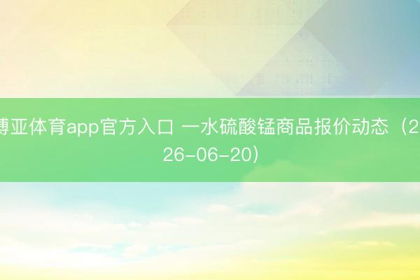 博亚体育app官方入口 一水硫酸锰商品报价动态(2026-06-20)